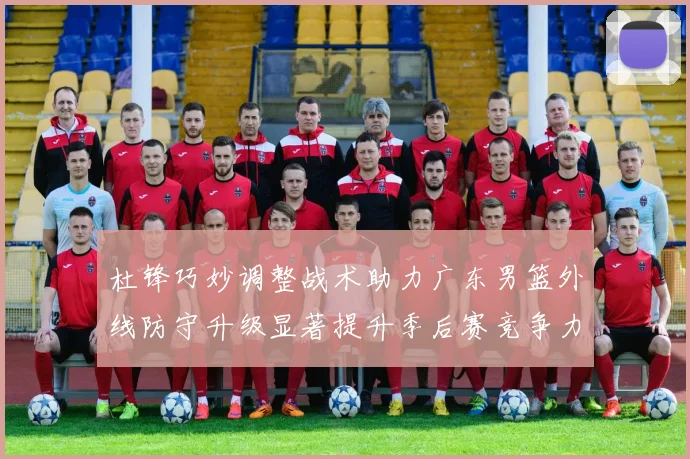 杜锋巧妙调整战术助力广东男篮外线防守升级显著提升季后赛竞争力