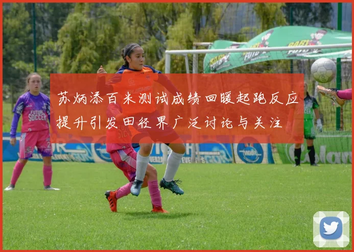 苏炳添百米测试成绩回暖起跑反应提升引发田径界广泛讨论与关注