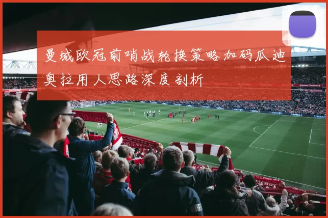 曼城欧冠前哨战轮换策略加码瓜迪奥拉用人思路深度剖析