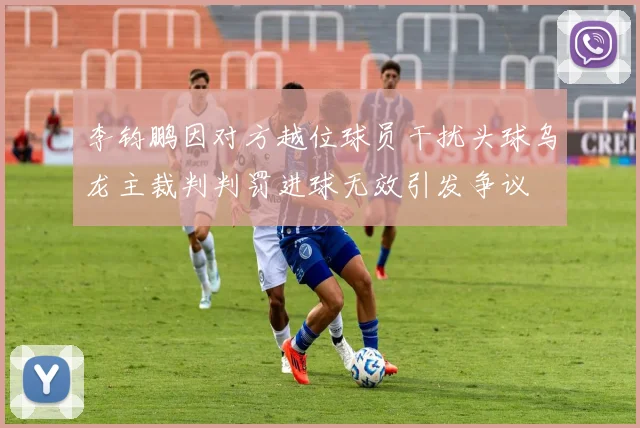 李钧鹏因对方越位球员干扰头球乌龙主裁判判罚进球无效引发争议