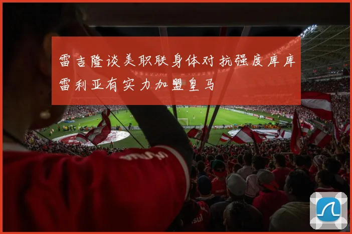 雷吉隆谈美职联身体对抗强度库库雷利亚有实力加盟皇马